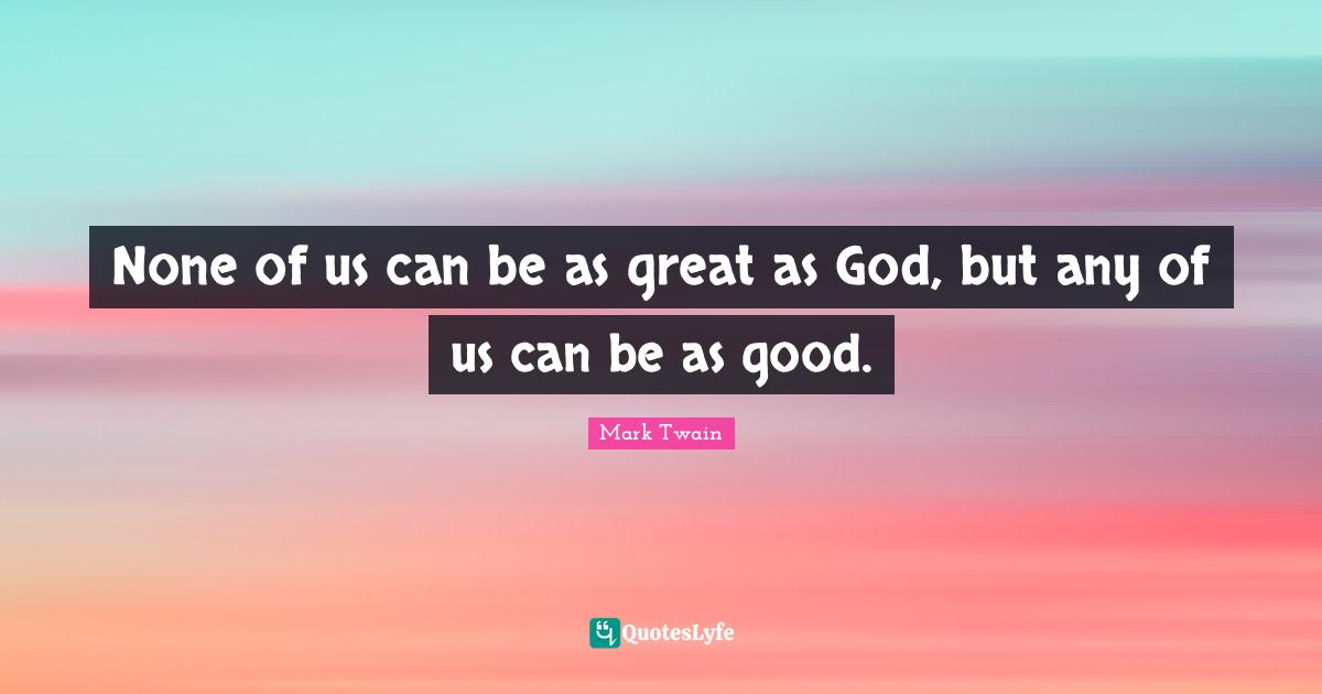 None of us can be as great as God, but any of us can be as good.