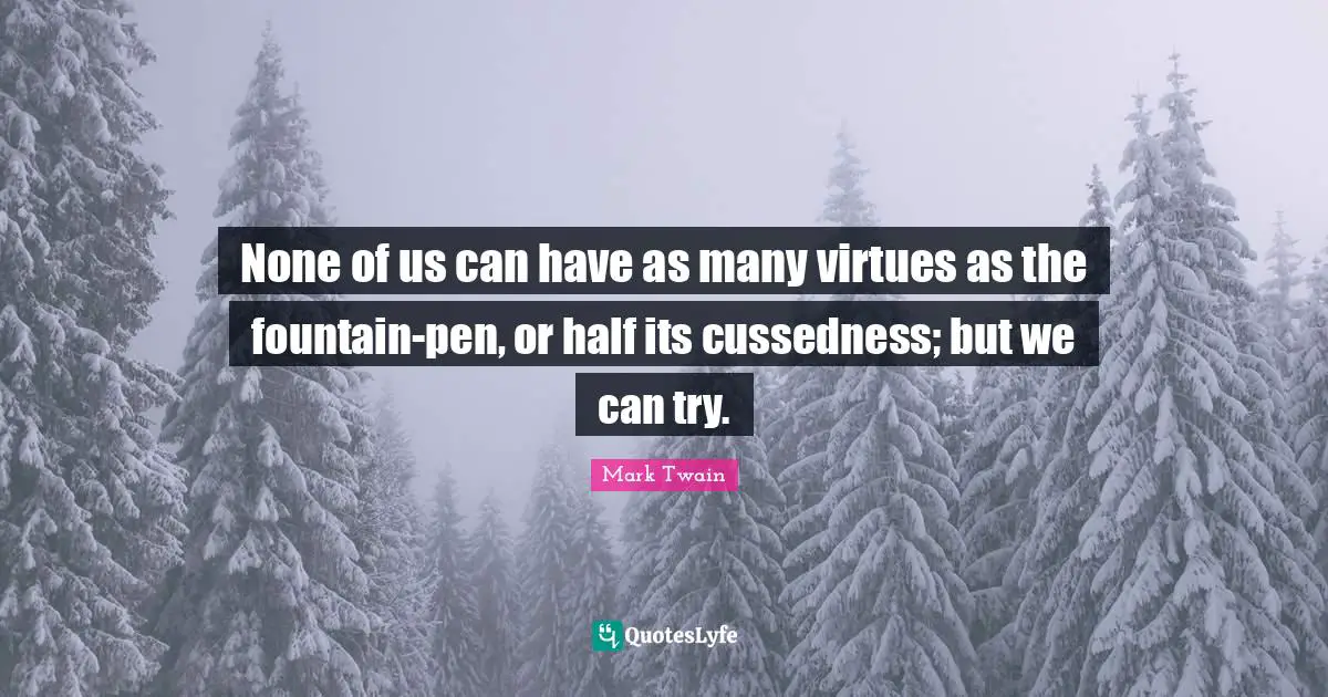 None of us can have as many virtues as the fountain-pen, or half its cussedness; but we can try.