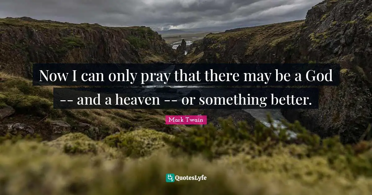 Now I can only pray that there may be a God -- and a heaven -- or something better.