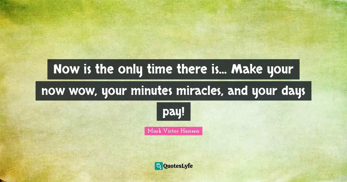 Now is the only time there is... Make your now wow, your minutes miracles, and your days pay!