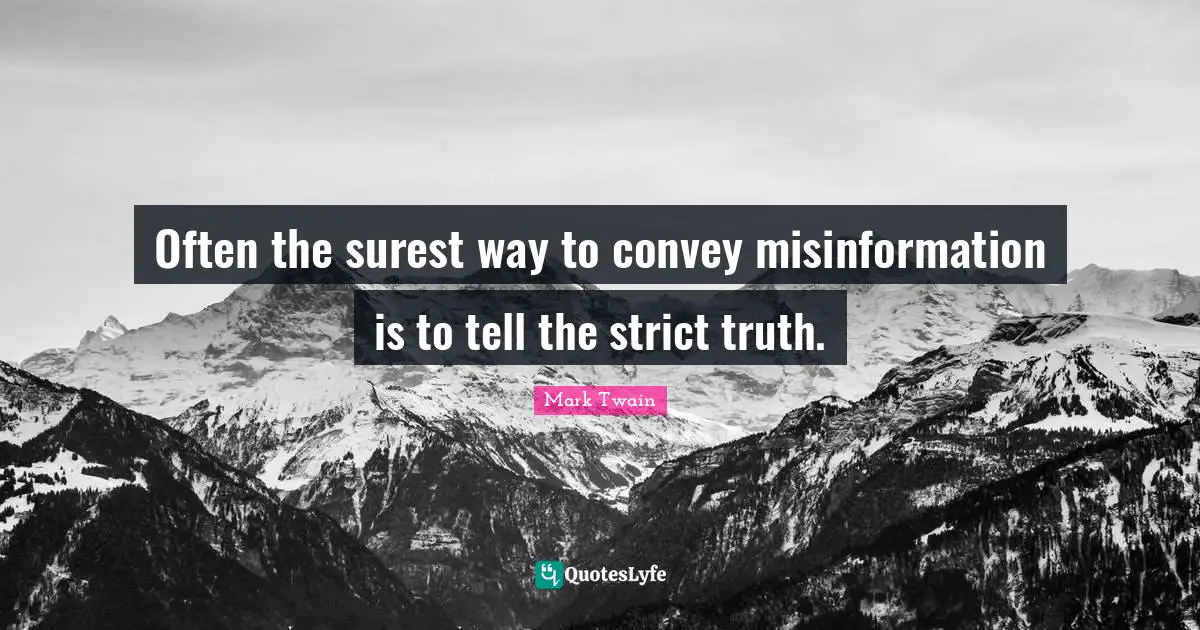 Often the surest way to convey misinformation is to tell the strict truth.