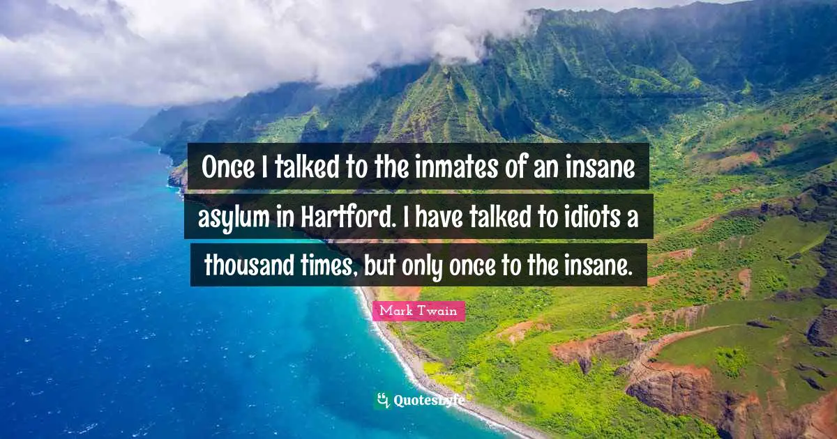 Once I talked to the inmates of an insane asylum in Hartford. I have talked to idiots a thousand times, but only once to the insane.