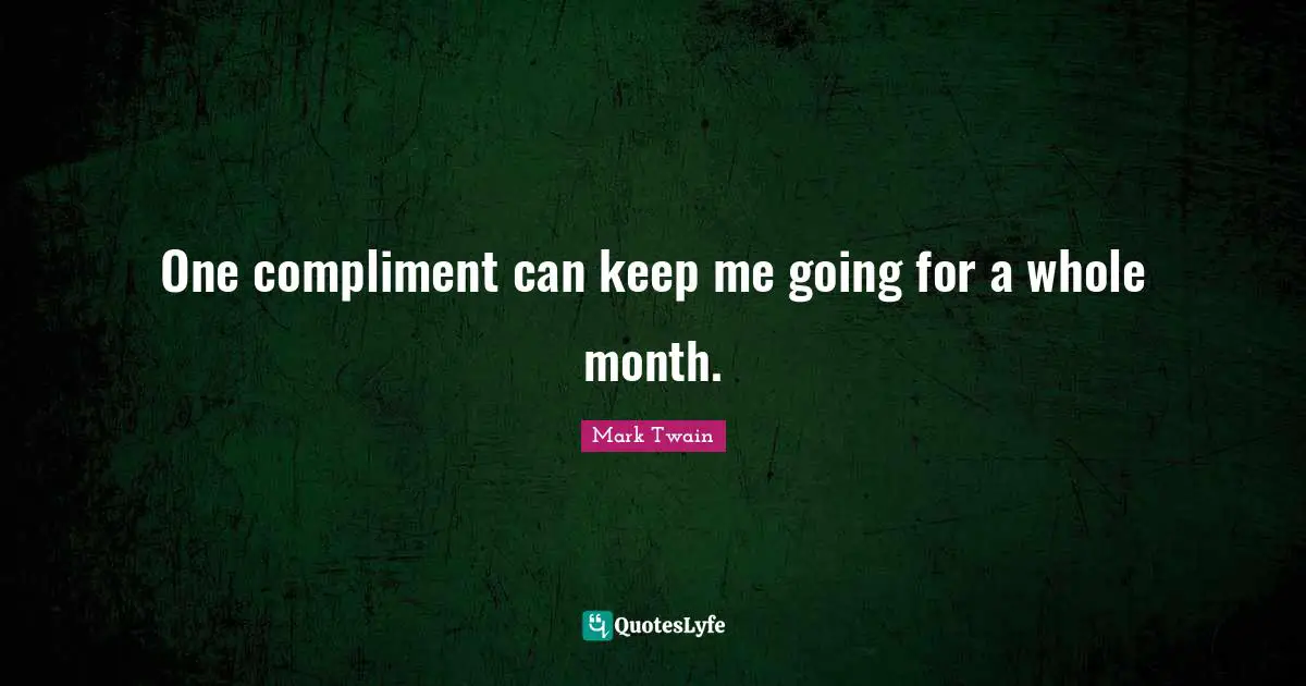 One compliment can keep me going for a whole month.