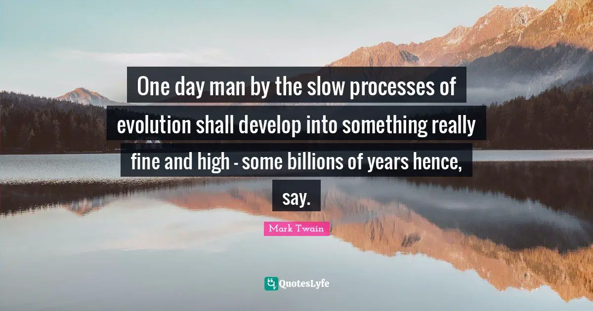 One day man by the slow processes of evolution shall develop into something really fine and high - some billions of years hence, say.