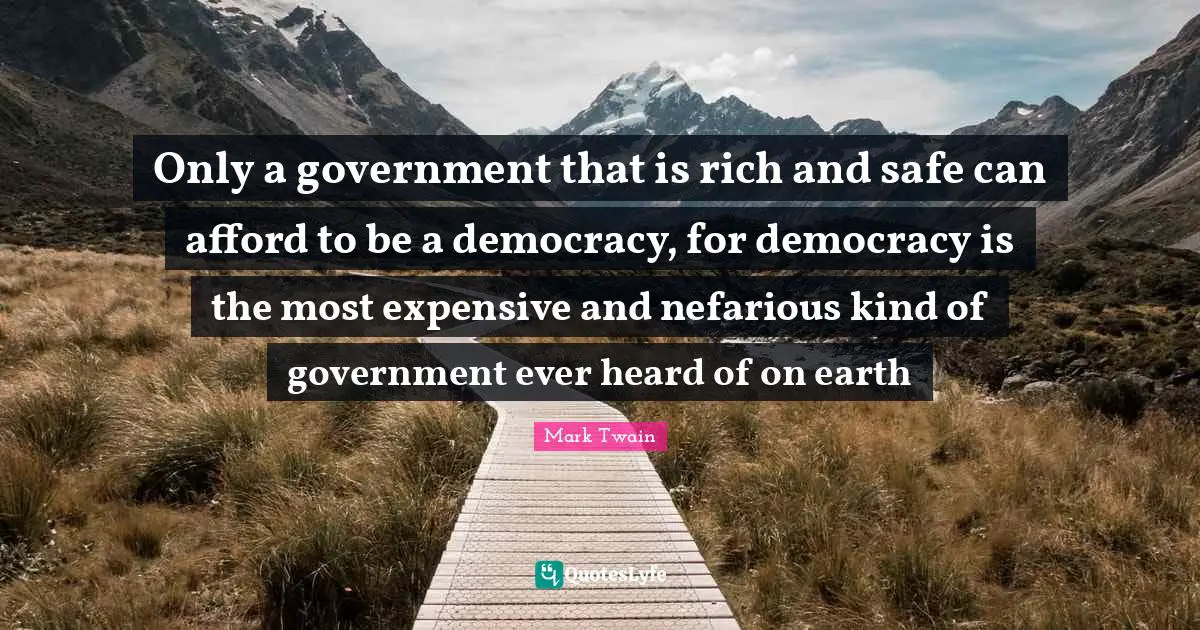 Only a government that is rich and safe can afford to be a democracy, for democracy is the most expensive and nefarious kind of government ever heard of on earth