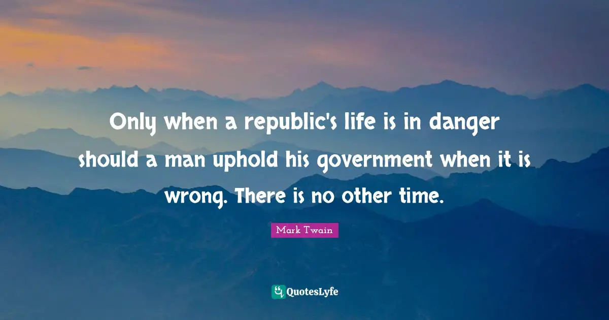 Only when a republic's life is in danger should a man uphold his government when it is wrong. There is no other time.