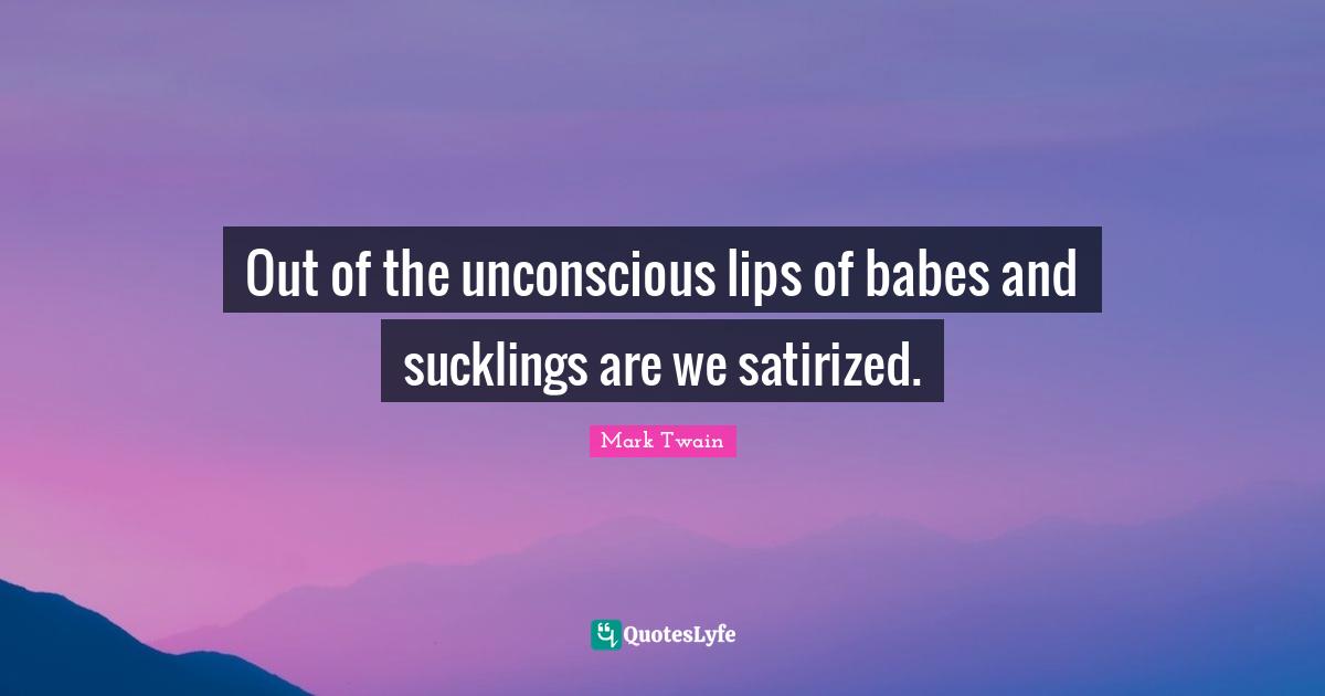 Out of the unconscious lips of babes and sucklings are we satirized.