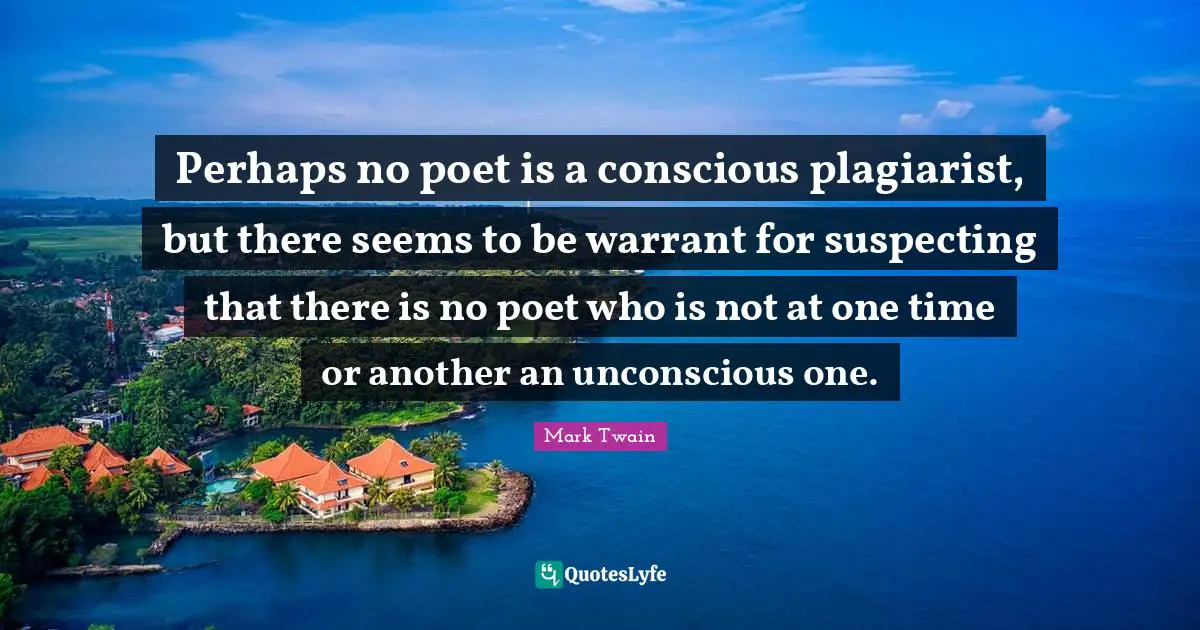 Perhaps no poet is a conscious plagiarist, but there seems to be warrant for suspecting that there is no poet who is not at one time or another an unconscious one.