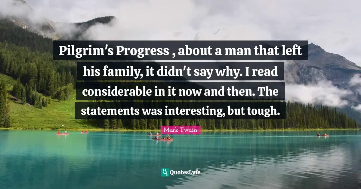 Pilgrim's Progress , about a man that left his family, it didn't say why. I read considerable in it now and then. The statements was interesting, but tough.