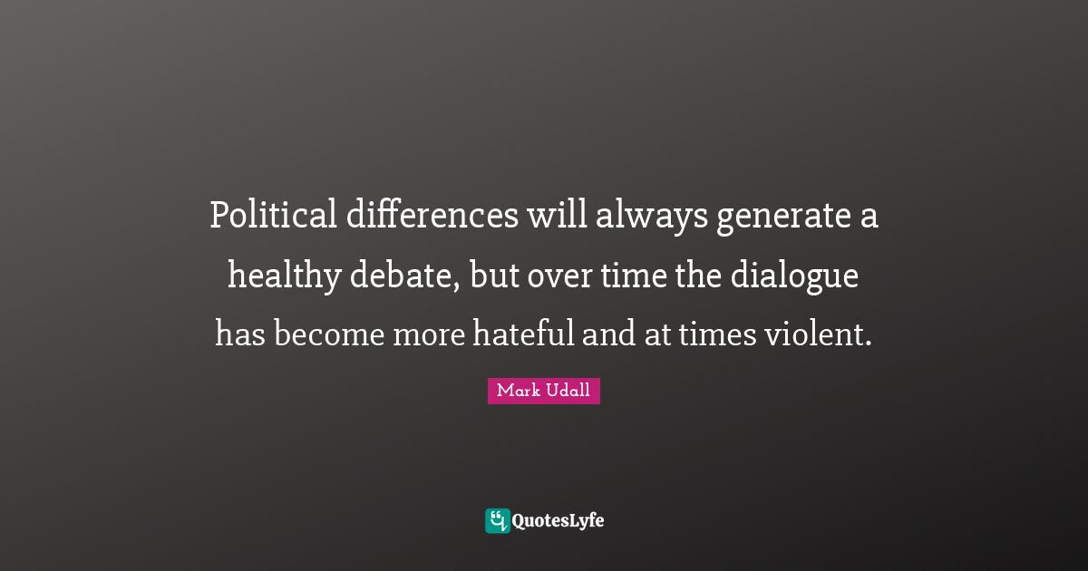 Mark Udall Quotes: "Political differences will always generate a healthy debate, but over time the dialogue has become more hateful and at times violent."