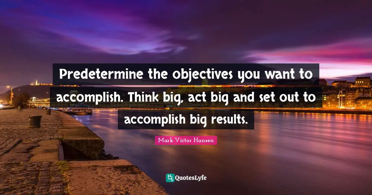 Think Big Quotes: "Predetermine the objectives you want to accomplish. Think big, act big and set out to accomplish big results."