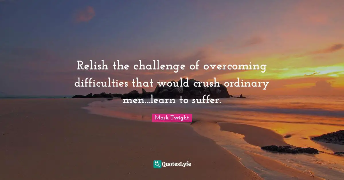 Relish the challenge of overcoming difficulties that would crush ordinary men...learn to suffer.