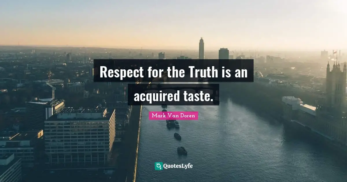Respect for the Truth is an acquired taste.
