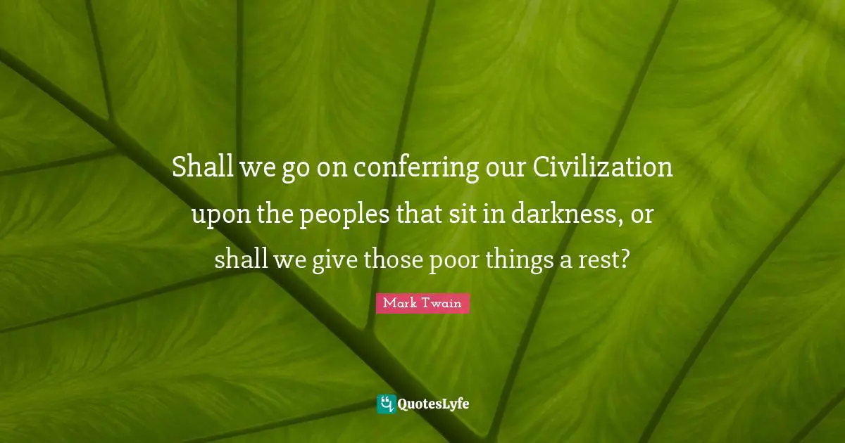 Shall we go on conferring our Civilization upon the peoples that sit in darkness, or shall we give those poor things a rest?