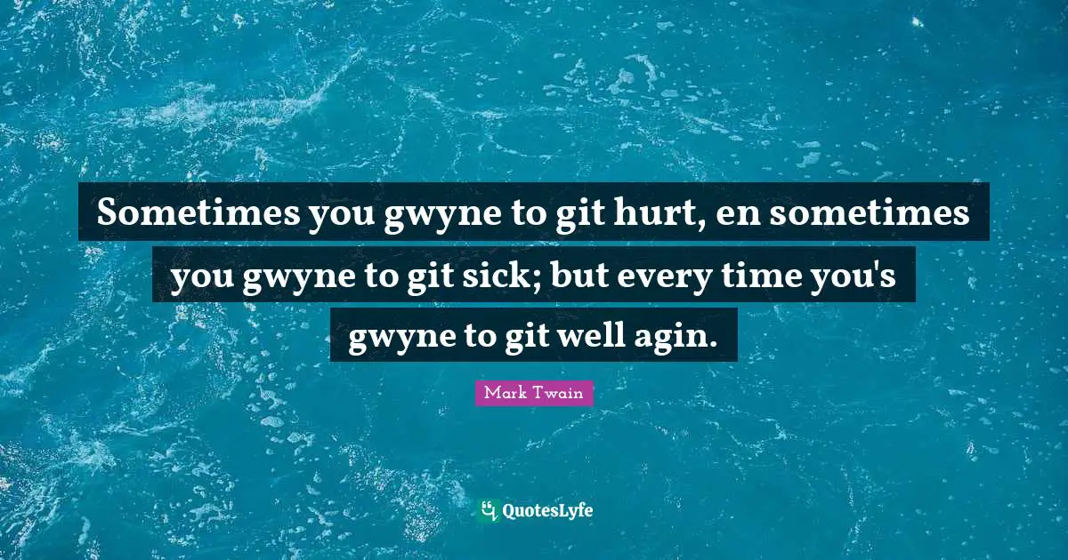 Sometimes you gwyne to git hurt, en sometimes you gwyne to git sick; but every time you's gwyne to git well agin.