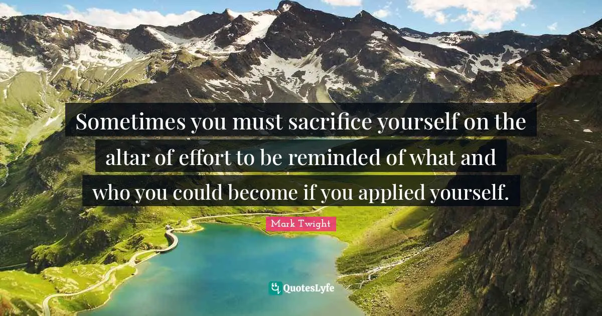 Sometimes you must sacrifice yourself on the altar of effort to be reminded of what and who you could become if you applied yourself.