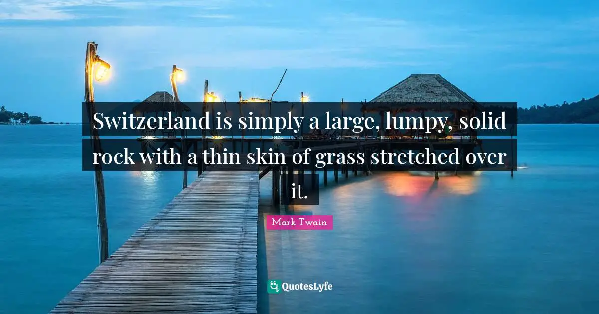 Over It Quotes: "Switzerland is simply a large, lumpy, solid rock with a thin skin of grass stretched over it."