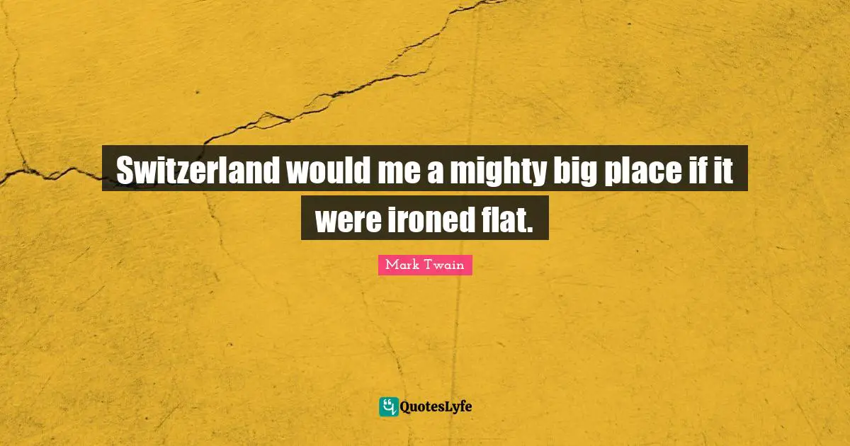 Switzerland would me a mighty big place if it were ironed flat.