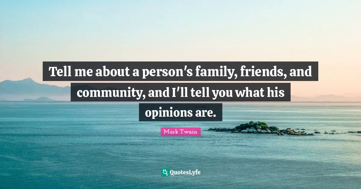 Tell me about a person's family, friends, and community, and I'll tell you what his opinions are.