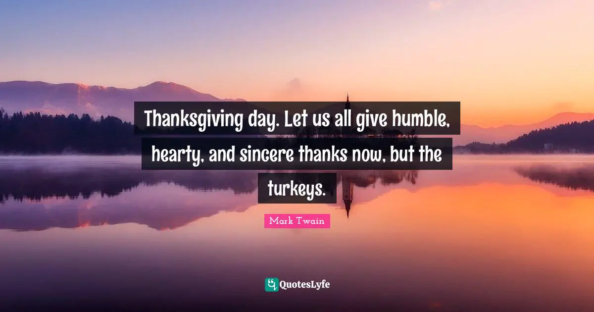 Thanksgiving day. Let us all give humble, hearty, and sincere thanks now, but the turkeys.