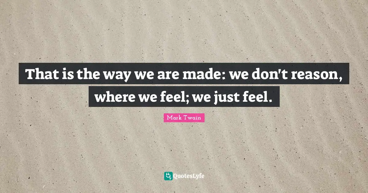 That is the way we are made: we don't reason, where we feel; we just feel.