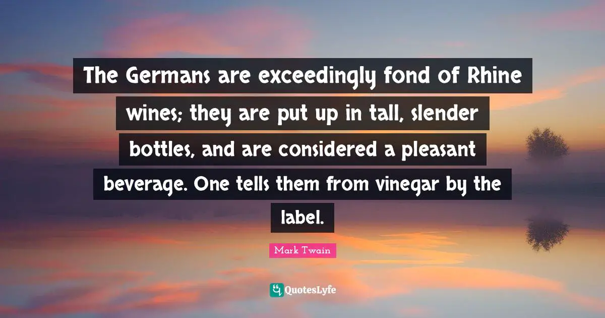 Slender Quotes: "The Germans are exceedingly fond of Rhine wines; they are put up in tall, slender bottles, and are considered a pleasant beverage. One tells them from vinegar by the label."