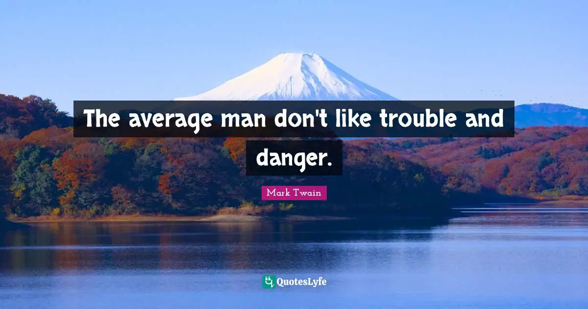 The average man don't like trouble and danger.