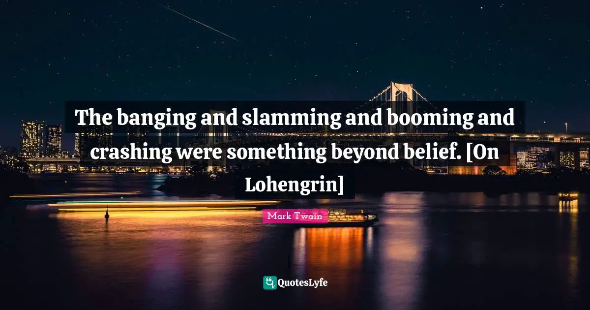 The banging and slamming and booming and crashing were something beyond belief. [On Lohengrin]