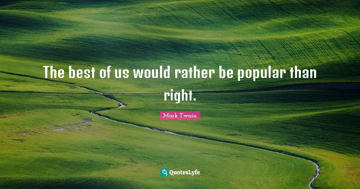 The best of us would rather be popular than right.