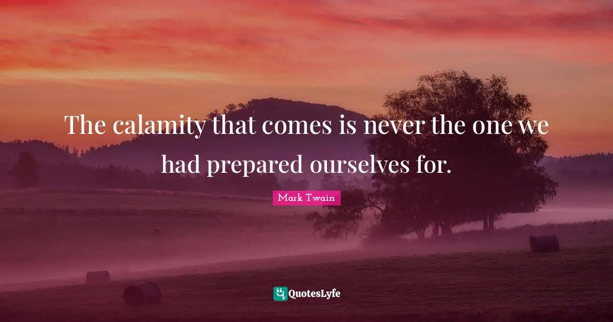 The calamity that comes is never the one we had prepared ourselves for.