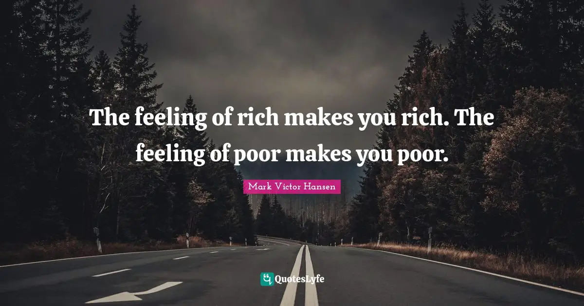 The feeling of rich makes you rich. The feeling of poor makes you poor.
