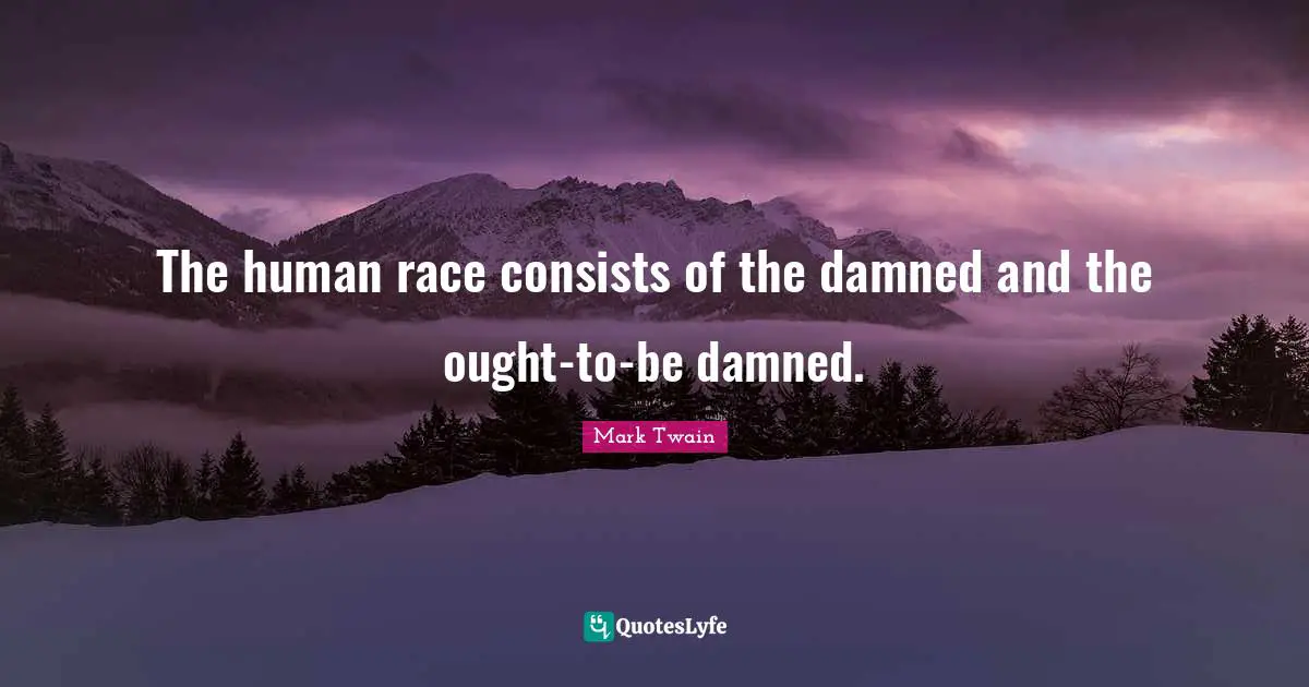 The human race consists of the damned and the ought-to-be damned.