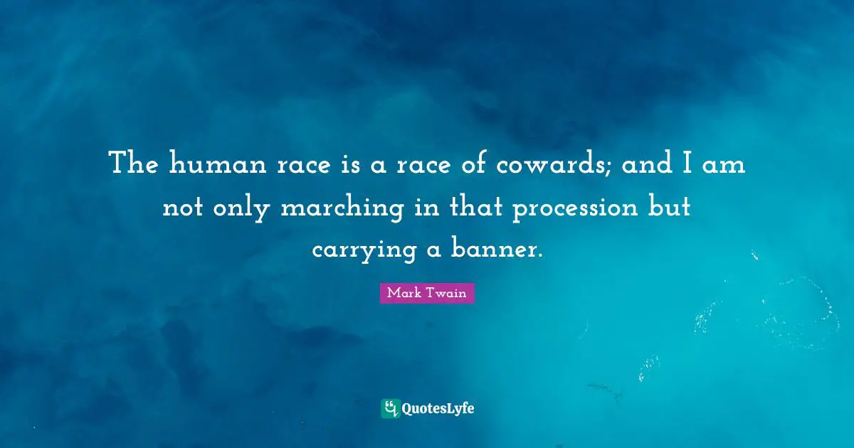 The human race is a race of cowards; and I am not only marching in that procession but carrying a banner.