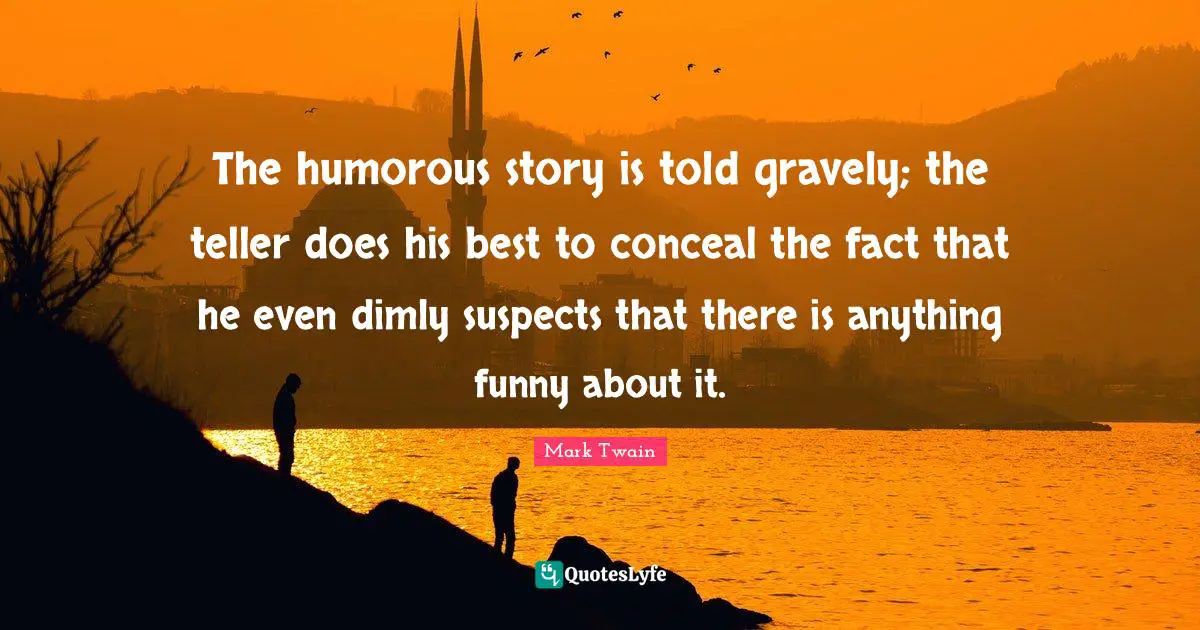 The humorous story is told gravely; the teller does his best to conceal the fact that he even dimly suspects that there is anything funny about it.