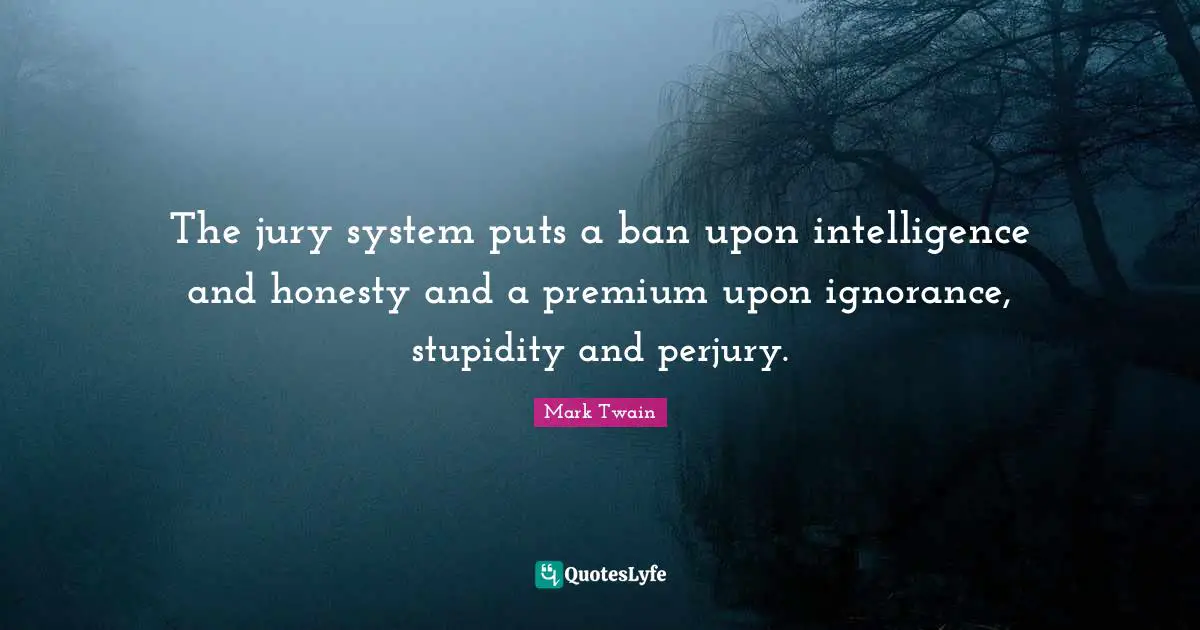 The jury system puts a ban upon intelligence and honesty and a premium upon ignorance, stupidity and perjury.