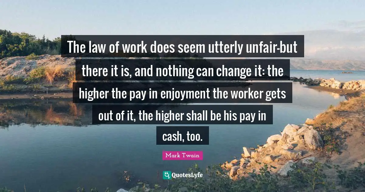 The law of work does seem utterly unfair-but there it is, and nothing can change it: the higher the pay in enjoyment the worker gets out of it, the higher shall be his pay in cash, too.