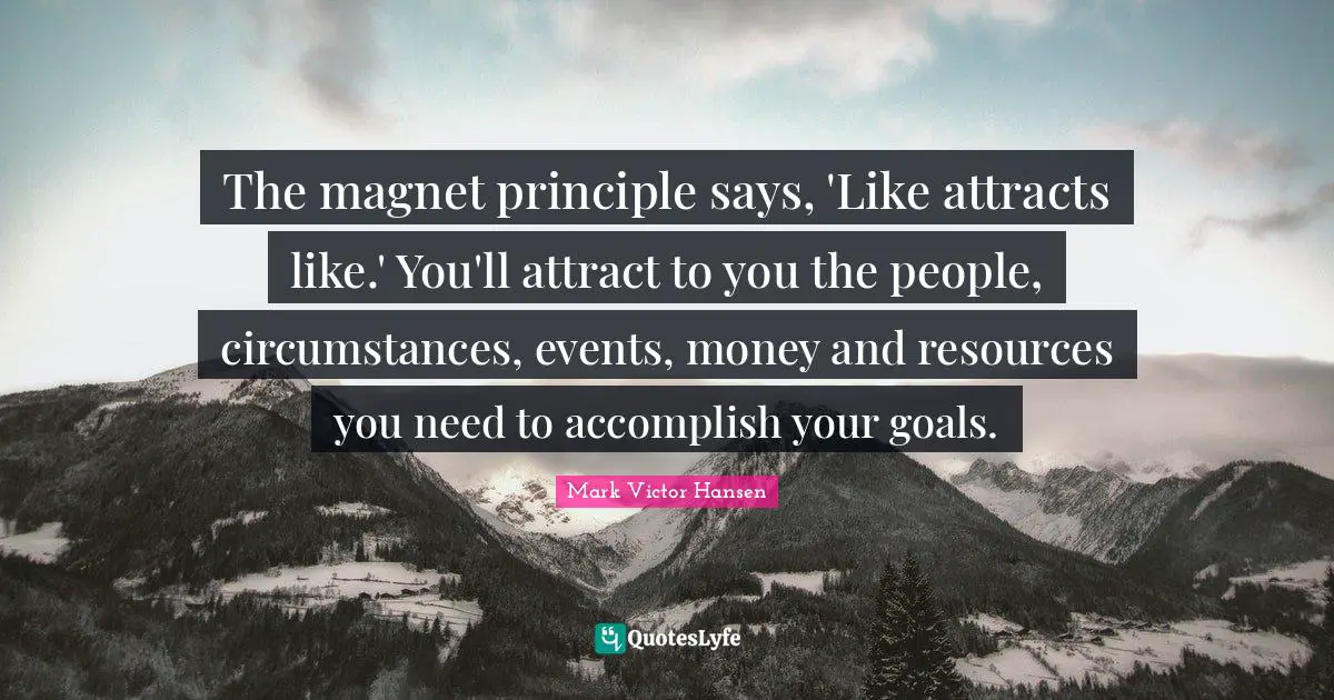 Accomplish Your Goals Quotes: "The magnet principle says, 'Like attracts like.' You'll attract to you the people, circumstances, events, money and resources you need to accomplish your goals."