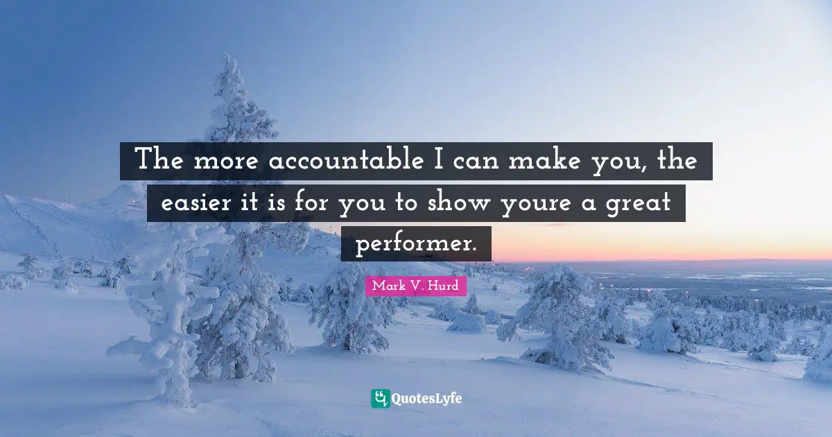 The more accountable I can make you, the easier it is for you to show youre a great performer.