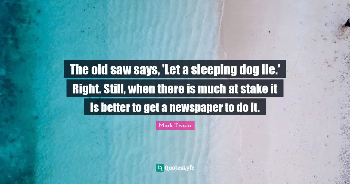 The old saw says, 'Let a sleeping dog lie.' Right. Still, when there is much at stake it is better to get a newspaper to do it.