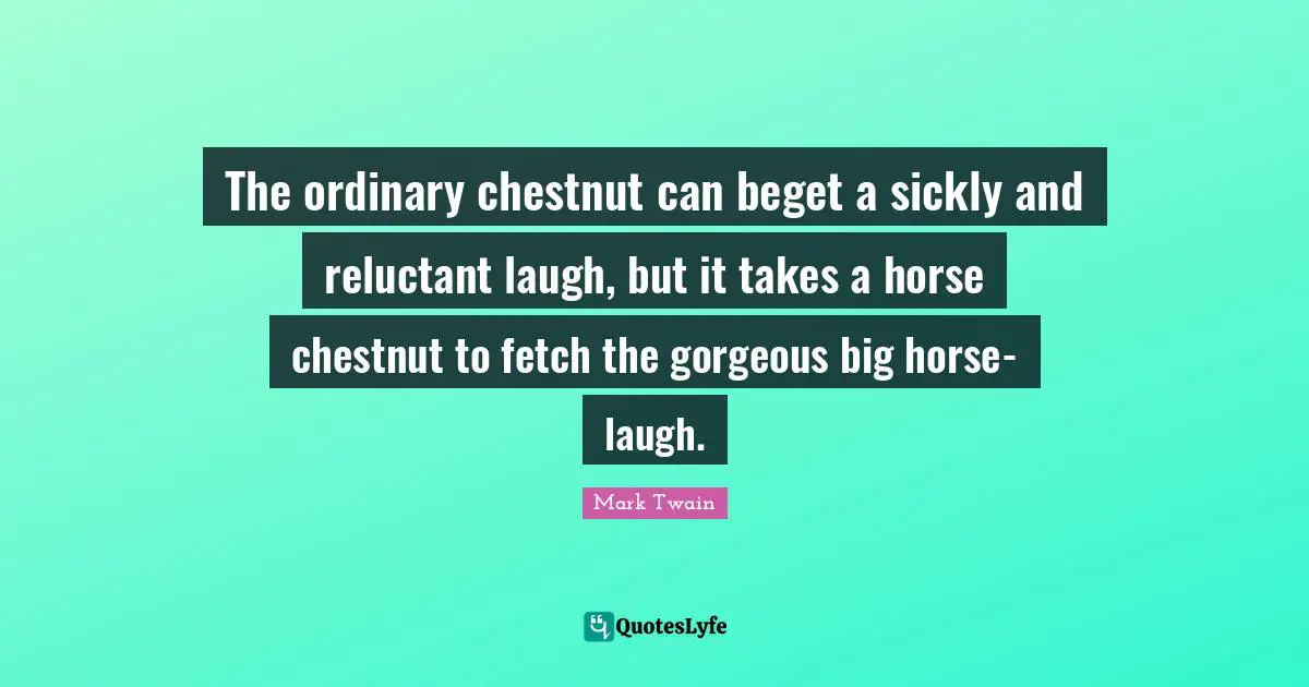 Fetch Quotes: "The ordinary chestnut can beget a sickly and reluctant laugh, but it takes a horse chestnut to fetch the gorgeous big horse-laugh."