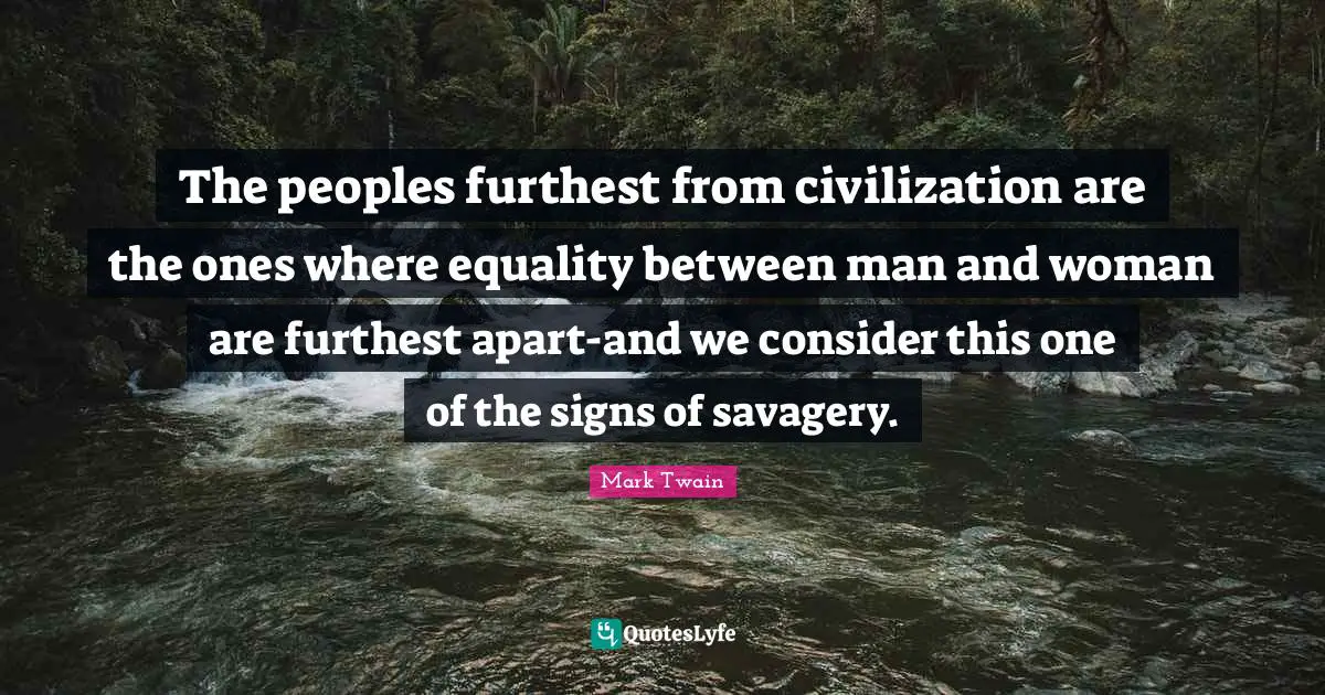 The peoples furthest from civilization are the ones where equality between man and woman are furthest apart-and we consider this one of the signs of savagery.