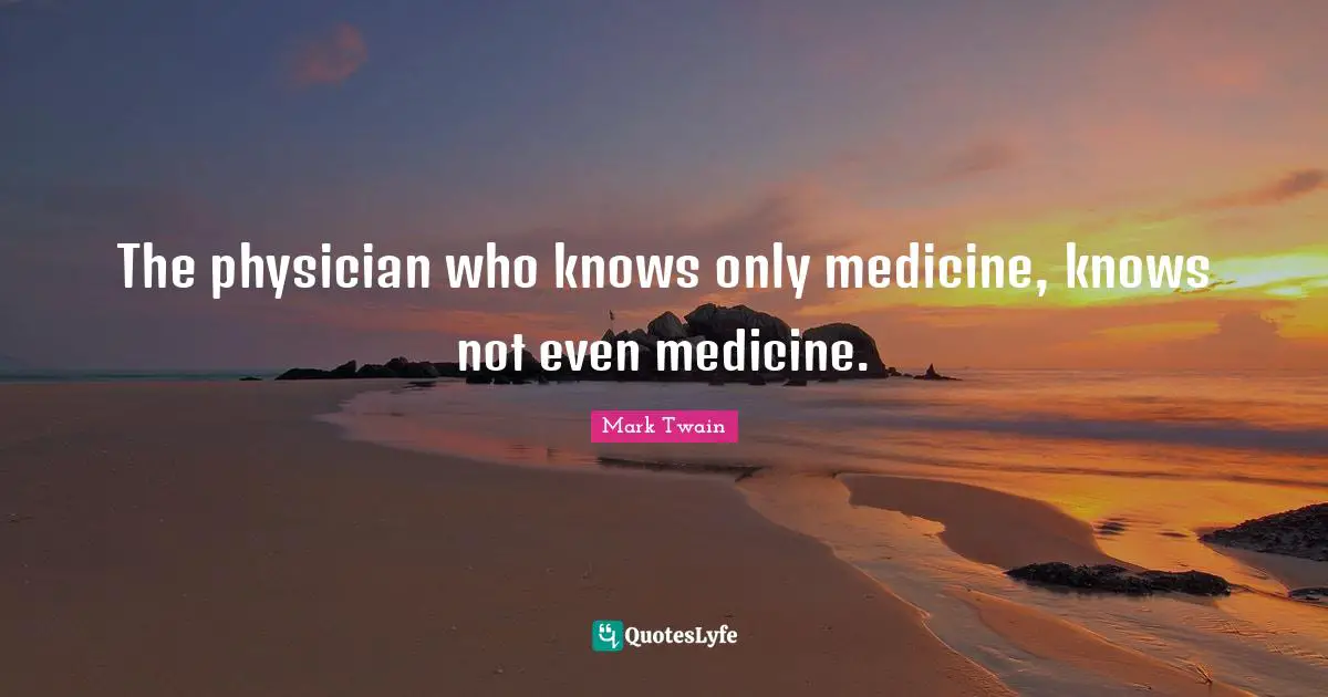 The physician who knows only medicine, knows not even medicine.