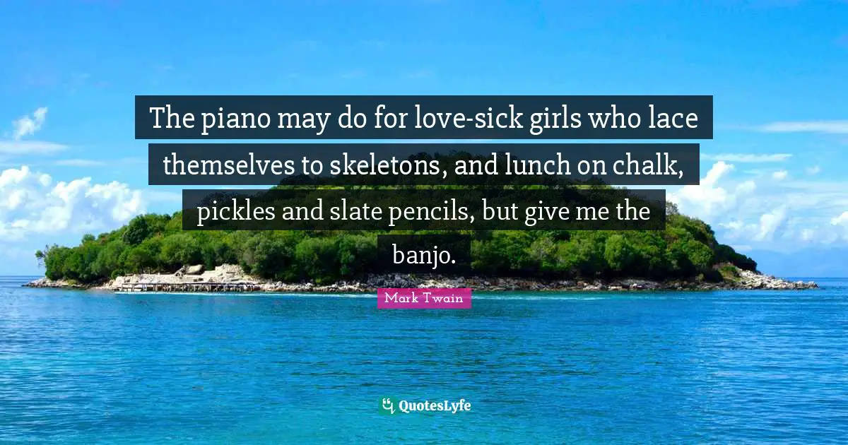 Lace Quotes: "The piano may do for love-sick girls who lace themselves to skeletons, and lunch on chalk, pickles and slate pencils, but give me the banjo."