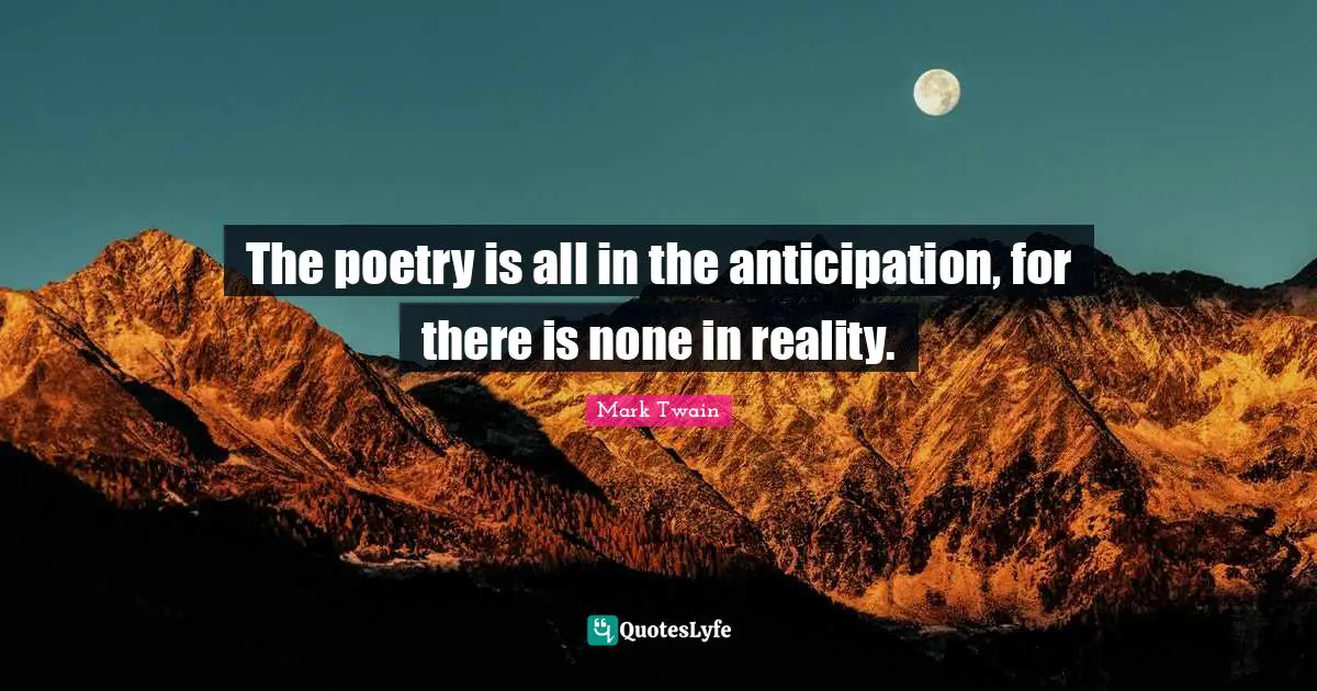 The poetry is all in the anticipation, for there is none in reality.