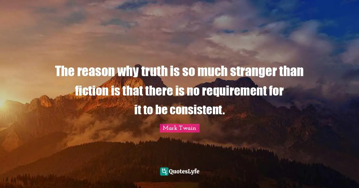 The reason why truth is so much stranger than fiction is that there is no requirement for it to be consistent.