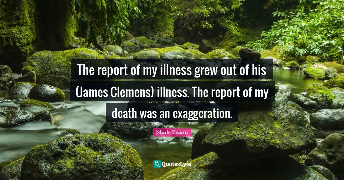 The report of my illness grew out of his (James Clemens) illness. The report of my death was an exaggeration.