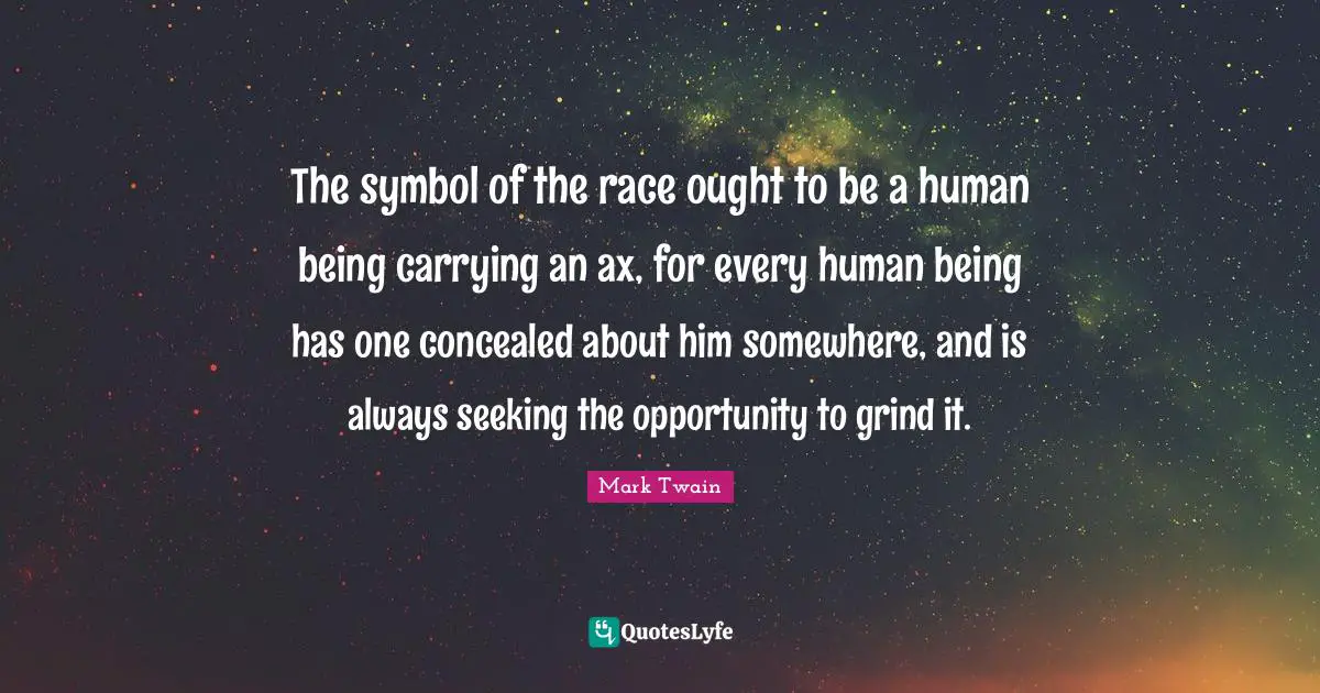The symbol of the race ought to be a human being carrying an ax, for every human being has one concealed about him somewhere, and is always seeking the opportunity to grind it.