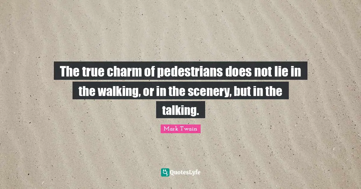 The true charm of pedestrians does not lie in the walking, or in the scenery, but in the talking.