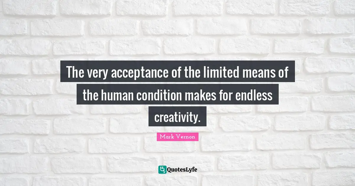 Mark Vernon Quotes: "The very acceptance of the limited means of the human condition makes for endless creativity."