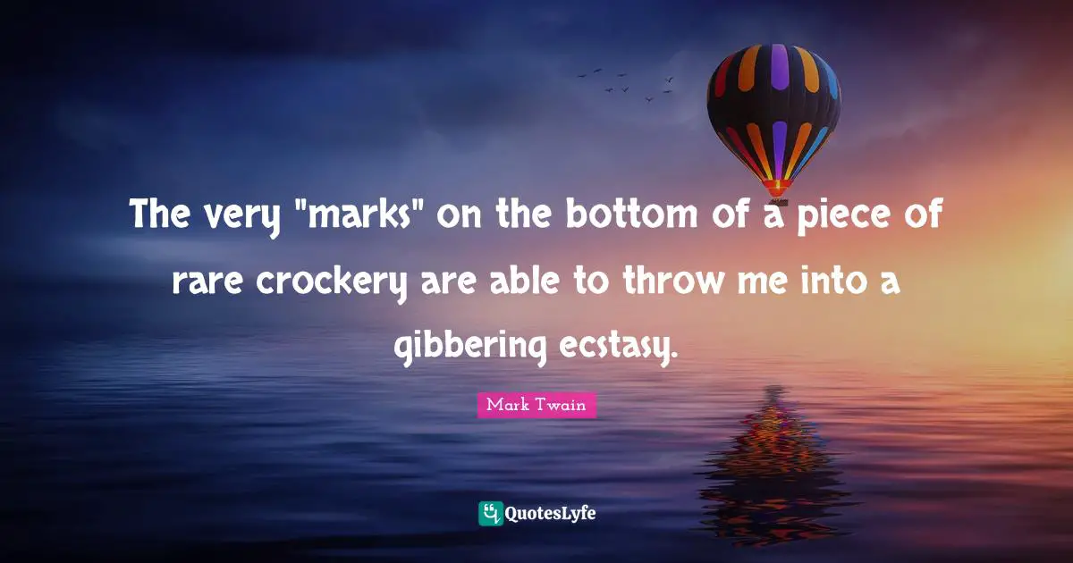 Pieces Quotes: "The very "marks" on the bottom of a piece of rare crockery are able to throw me into a gibbering ecstasy."
